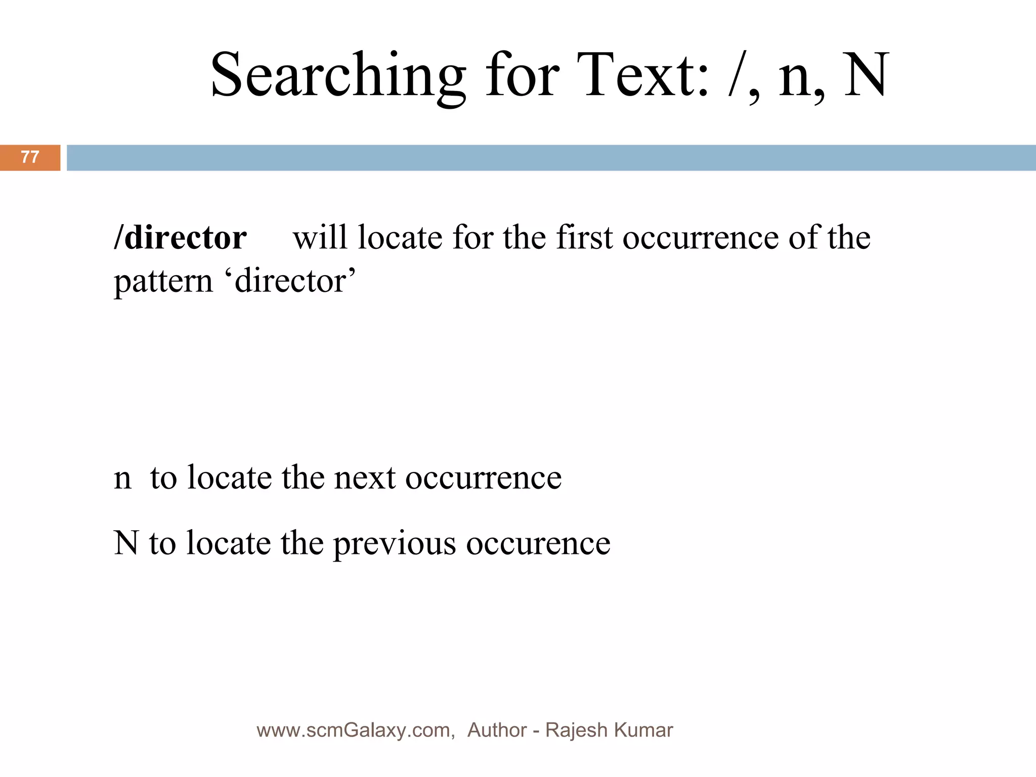 Searching for Text: /, n, N /director  will locate for the first occurrence of the pattern ‘director’ n  to locate the next occurrence N to locate the previous occurence www.scmGalaxy.com,  Author - Rajesh Kumar 
