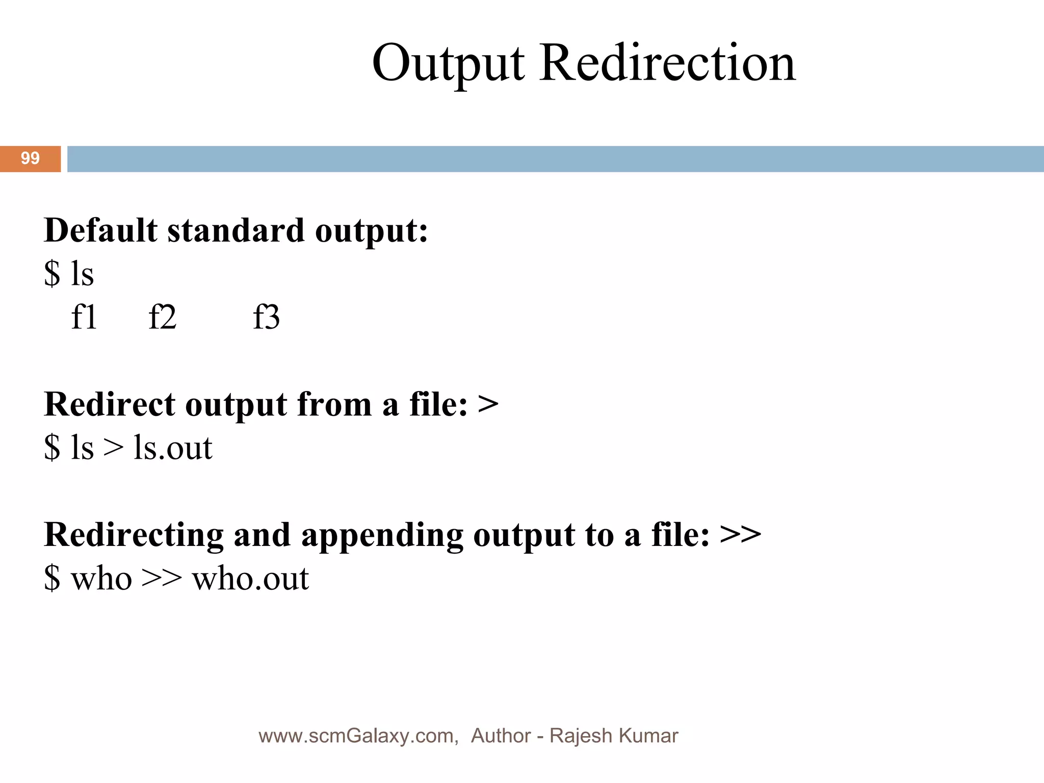 Output Redirection Default standard output: $ ls f1 f2 f3 Redirect output from a file: > $ ls > ls.out Redirecting and appending output to a file: >> $ who >> who.out www.scmGalaxy.com,  Author - Rajesh Kumar 