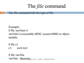 The  file  command The file command tells the type of file Example: $ file /usr/bun/vi /usr/bin/vi:executable (RISC system/6000) or object module $ file c1 c1: ascii text $ file /usr/bin /usr/bin:  directory www.scmGalaxy.com,  Author - Rajesh Kumar 