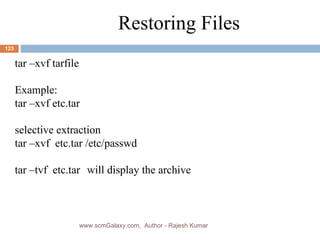 tar –xvf tarfile Example:  tar –xvf etc.tar selective extraction tar –xvf  etc.tar /etc/passwd tar –tvf  etc.tar  will display the archive Restoring Files www.scmGalaxy.com,  Author - Rajesh Kumar 