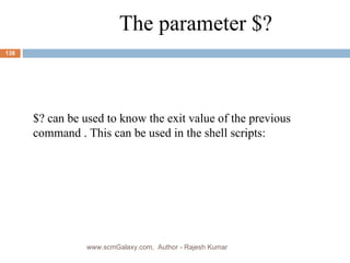 The parameter $? $? can be used to know the exit value of the previous command . This can be used in the shell scripts: www.scmGalaxy.com,  Author - Rajesh Kumar 
