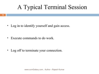 Log in to identify yourself and gain access. Execute commands to do work. Log off to terminate your connection. A Typical Terminal Session www.scmGalaxy.com,  Author - Rajesh Kumar 