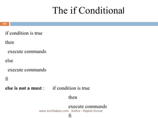 The if Conditiona l if condition is true then execute commands else execute commands fi else is not a must  : if condition is true then execute commands fi   www.scmGalaxy.com,  Author - Rajesh Kumar 