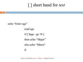 [ ] short hand for  test echo “Enter age” read age if [ $age –ge 18 ]  then echo “Major” else echo “Minor” fi www.scmGalaxy.com,  Author - Rajesh Kumar 
