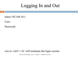 Logging In and Out telnet 192.168.10.1 User: Password: exit or <ctrl>+<d> will terminate the login session www.scmGalaxy.com,  Author - Rajesh Kumar 