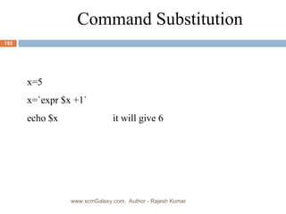 Command Substitution x=5 x=`expr $x +1` echo $x it will give 6 www.scmGalaxy.com,  Author - Rajesh Kumar 