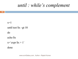 until : while’s complement x=1 until test $x –gt 10 do echo $x x=`expr $x + 1` done www.scmGalaxy.com,  Author - Rajesh Kumar 