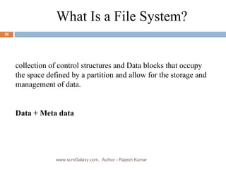 What Is a File System? collection of control structures and Data blocks that occupy the space defined by a partition and allow for the storage and management of data. Data + Meta data www.scmGalaxy.com,  Author - Rajesh Kumar 