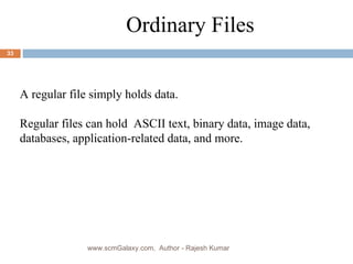 a Ordinary Files A regular file simply holds data.  Regular files can hold  ASCII text, binary data, image data, databases, application-related data, and more. www.scmGalaxy.com,  Author - Rajesh Kumar 