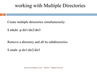 working with Multiple Directories Create multiple directories simultaneously: $ mkdir -p dir1/dir2/dir3 Remove a directory and all its subdirectories $ rmdir -p dir1/dir2/dir3 www.scmGalaxy.com,  Author - Rajesh Kumar 