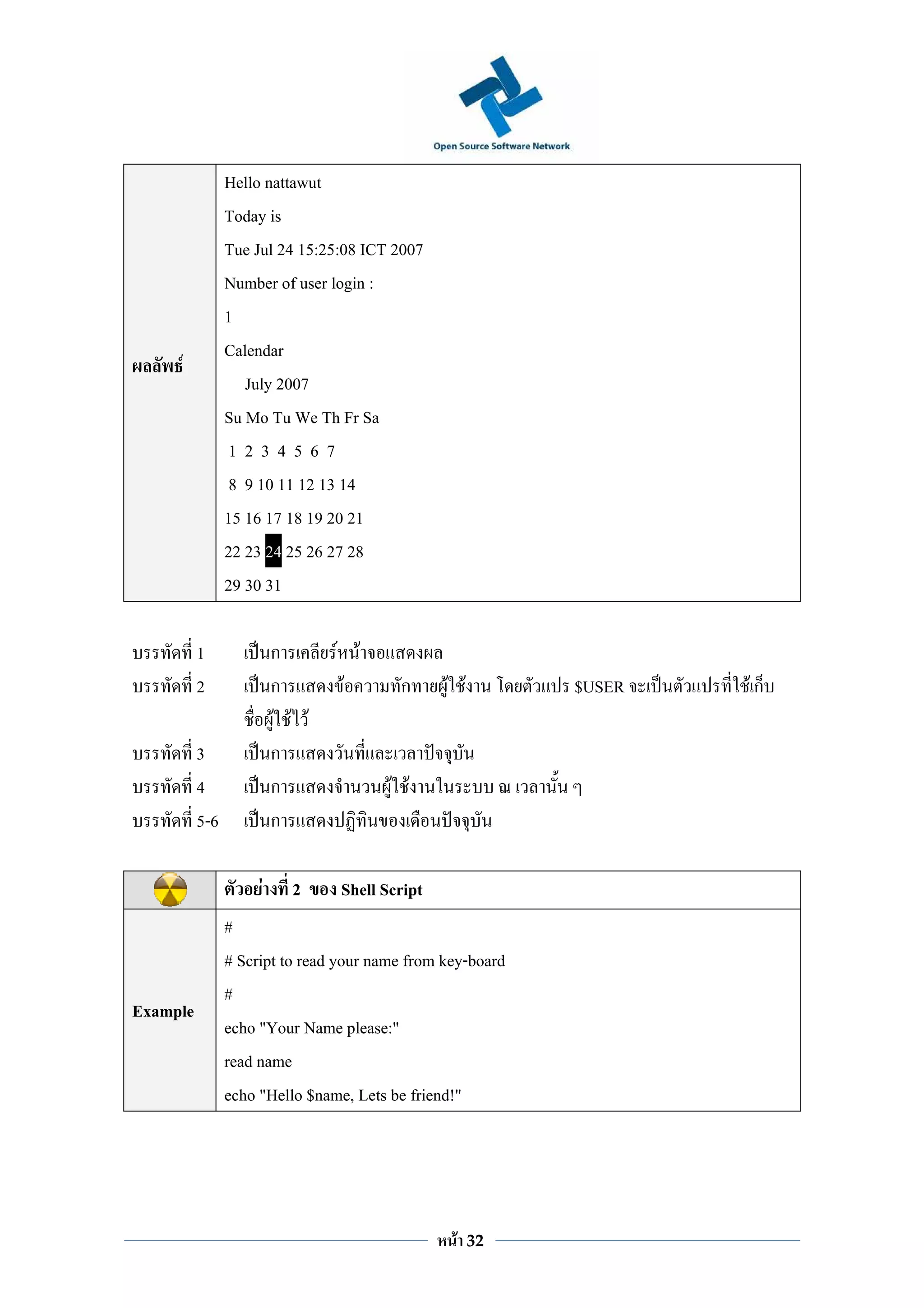 Hello nattawut
                Today is
                Tue Jul 24 15:25:08 ICT 2007
                Number of user login :
                1
                Calendar
     F
                   July 2007
                Su Mo Tu We Th Fr Sa
                 1234567
                 8 9 10 11 12 13 14
                15 16 17 18 19 20 21
                22 23 24 25 26 27 28
                29 30 31

          1              ก       F F
          2              ก        F      ก      F F         $USER   Fก
                         F F F
          3              ก
          4              ก              F F
          5-6            ก

                     F     2     Shell Script
                #
                # Script to read your name from key-board
                #
Example
                echo "Your Name please:"
                read name
                echo "Hello $name, Lets be friend!"




                                                 F    32
 
