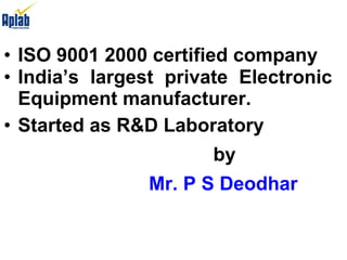 ISO 9001 2000 certified company India’s largest private Electronic  Equipment manufacturer. Started as R&D Laboratory    by    Mr. P S Deodhar 