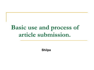 Basic use and process of article submission.   Shilpa 