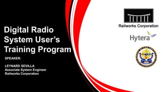 Digital Radio
System User’s
Training Program
SPEAKER:
LEYNARD SEVILLA
Associate System Engineer
Railworks Corporation
 