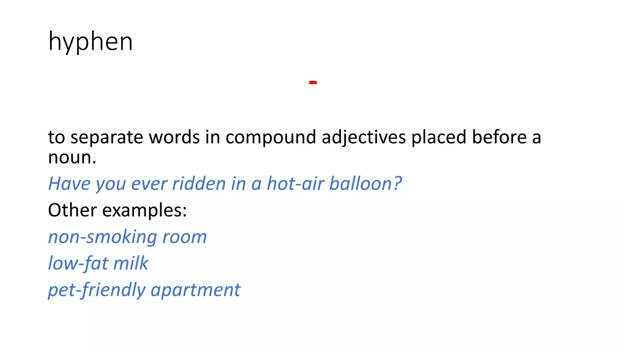 hyphen
-
to separate words in compound adjectives placed before a
noun.
Have you ever ridden in a hot-air balloon?
Other examples:
non-smoking room
low-fat milk
pet-friendly apartment
 