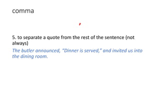 comma
,
5. to separate a quote from the rest of the sentence (not
always)
The butler announced, “Dinner is served,” and invited us into
the dining room.
 