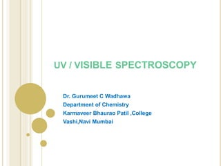 UV / VISIBLE SPECTROSCOPY
Dr. Gurumeet C Wadhawa
Department of Chemistry
Karmaveer Bhaurao Patil ,College
Vashi,Navi Mumbai
 