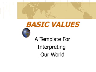 BASIC VALUES A Template For Interpreting  Our World 