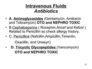 Intravenous Fluids Antibiotics A.   Aminoglycosides  (Gentamycin, Amikacin and Tobramycin)  OTO and NEPHRO TOXIC  B. Cephalosporins  ( Rocephin,Ancef and Kefzol ) Related to Penicillin so check allergy history. C.  Penicillins  (Nafcillin,Ampicillin,Timentin, Oxacillin, and Unasyn) D.  Tricyclic Glycopeptides  (Vancomycin) OTO and NEPHRO TOXIC 