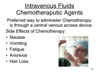 Intravenous Fluids Chemotheraputic Agents Preferred way to administer Chemotherapy is through a central venous access device. Side Effects of Chemotherapy: Nausea Vomiting Fatigue Anorexia Hair Loss 