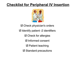 Checklist for Peripheral IV Insertion Check physician's orders Identify patient -2 identifiers Check for allergies Informed consent Patient teaching Standard precautions 
