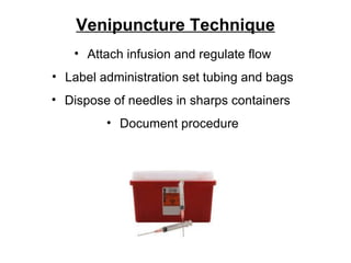 Venipuncture Technique Attach infusion and regulate flow Label administration set tubing and bags Dispose of needles in sharps containers  Document procedure 