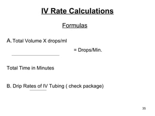 IV Rate Calculations A. Total Volume X drops/ml = Drops/Min. Total Time in Minutes B. Drip Rates of IV Tubing ( check package) Formulas 
