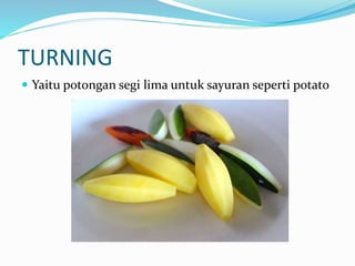 TURNING
 Yaitu potongan segi lima untuk sayuran seperti potato
 
