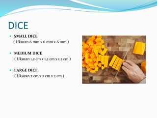 DICE
 SMALL DICE
( Ukuran 6 mm x 6 mm x 6 mm )
 MEDIUM DICE
( Ukuran 1,2 cm x 1,2 cm x 1,2 cm )
 LARGE DICE
( Ukuran 2 cm x 2 cm x 2 cm )
 