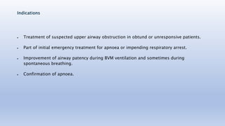 Indications
 Treatment of suspected upper airway obstruction in obtund or unresponsive patients.
 Part of initial emerge...