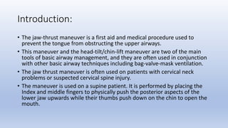 Introduction:
• The jaw-thrust maneuver is a first aid and medical procedure used to
prevent the tongue from obstructing t...
