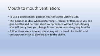 Mouth to mouth ventilation:
• To use a pocket mask, position yourself at the victim's side.
• This position is ideal when ...