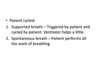• Patient cycled:
1. Supported breath – Triggered by patient and
cycled by patient. Ventilator helps a little.
2. Spontaneous breath – Patient performs all
the work of breathing
 