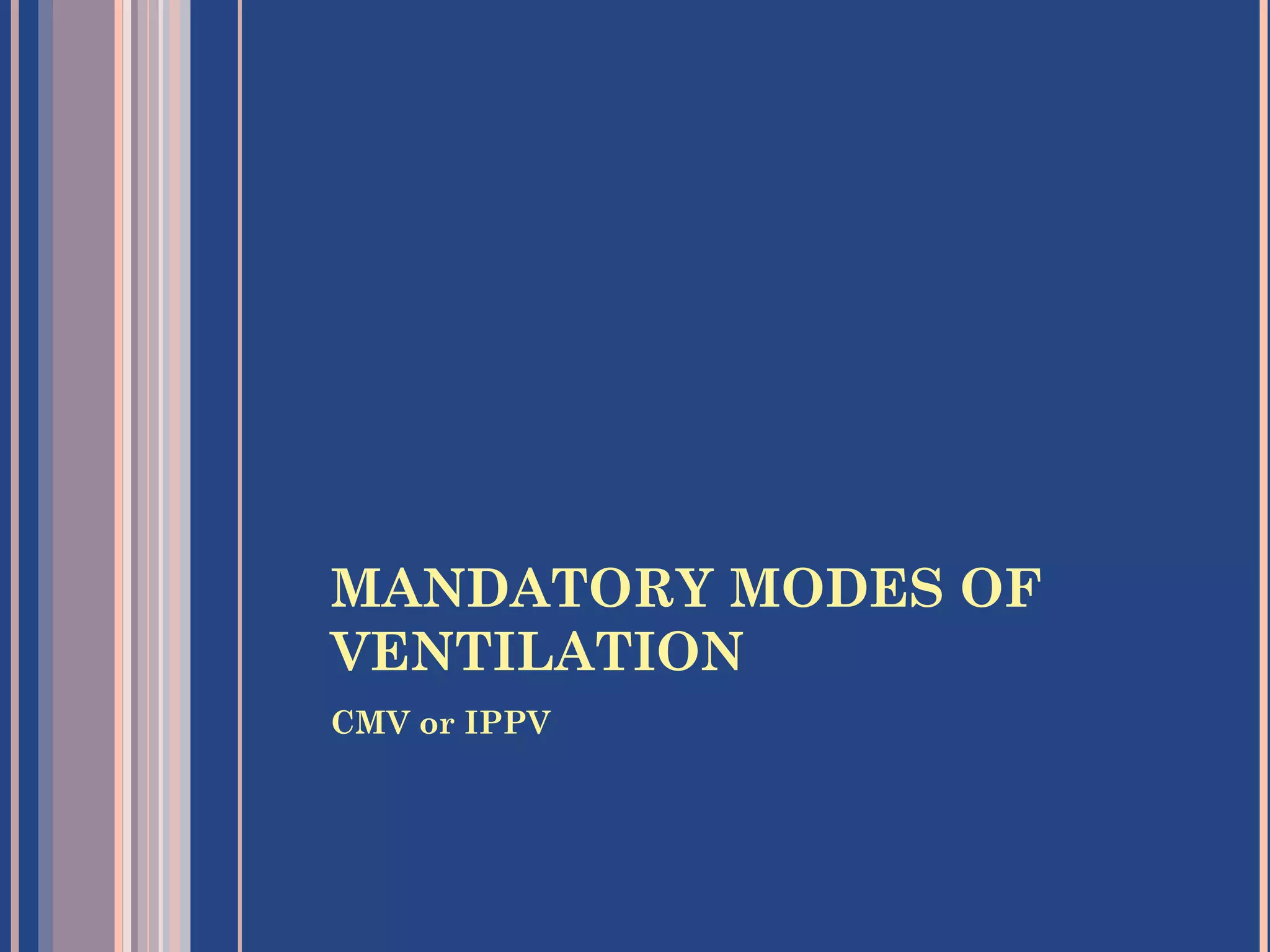 MANDATORY MODES OF
VENTILATION
CMV or IPPV
 