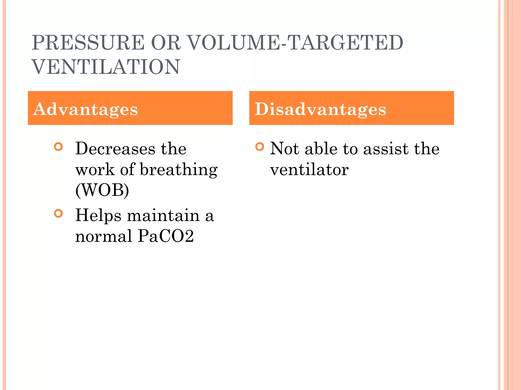 PRESSURE OR VOLUME-TARGETED
VENTILATION
 Decreases the
work of breathing
(WOB)
 Helps maintain a
normal PaCO2
 Not able to assist the
ventilator
Advantages Disadvantages
 