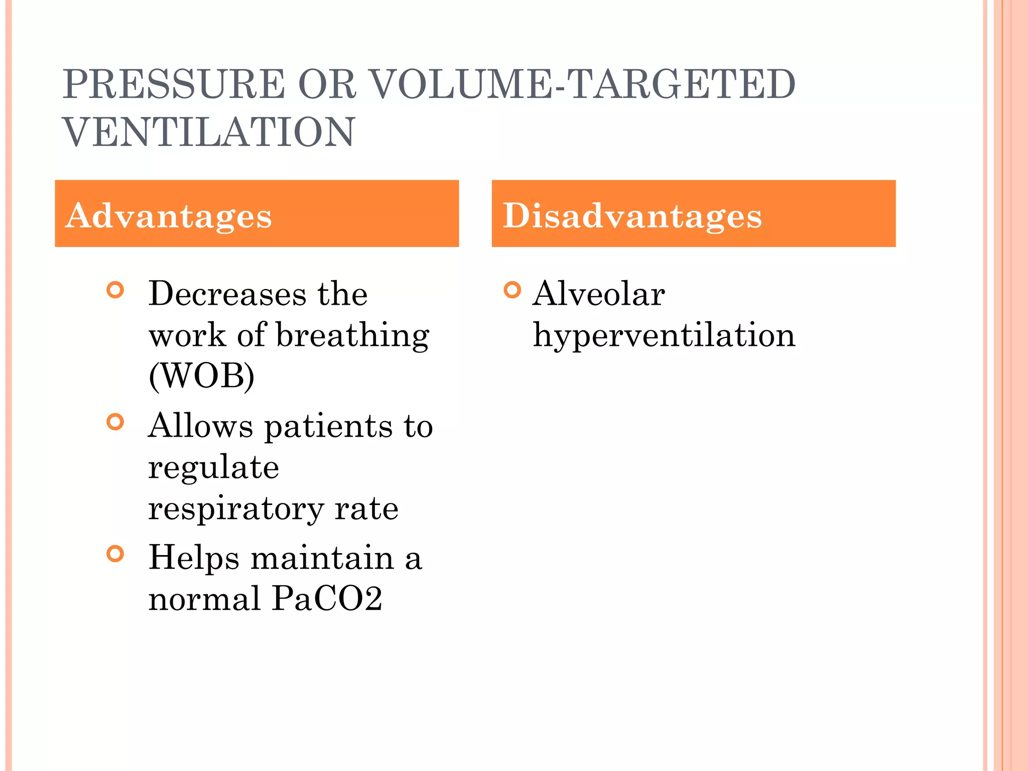 PRESSURE OR VOLUME-TARGETED
VENTILATION
 Decreases the
work of breathing
(WOB)
 Allows patients to
regulate
respiratory rate
 Helps maintain a
normal PaCO2
 Alveolar
hyperventilation
Advantages Disadvantages
 