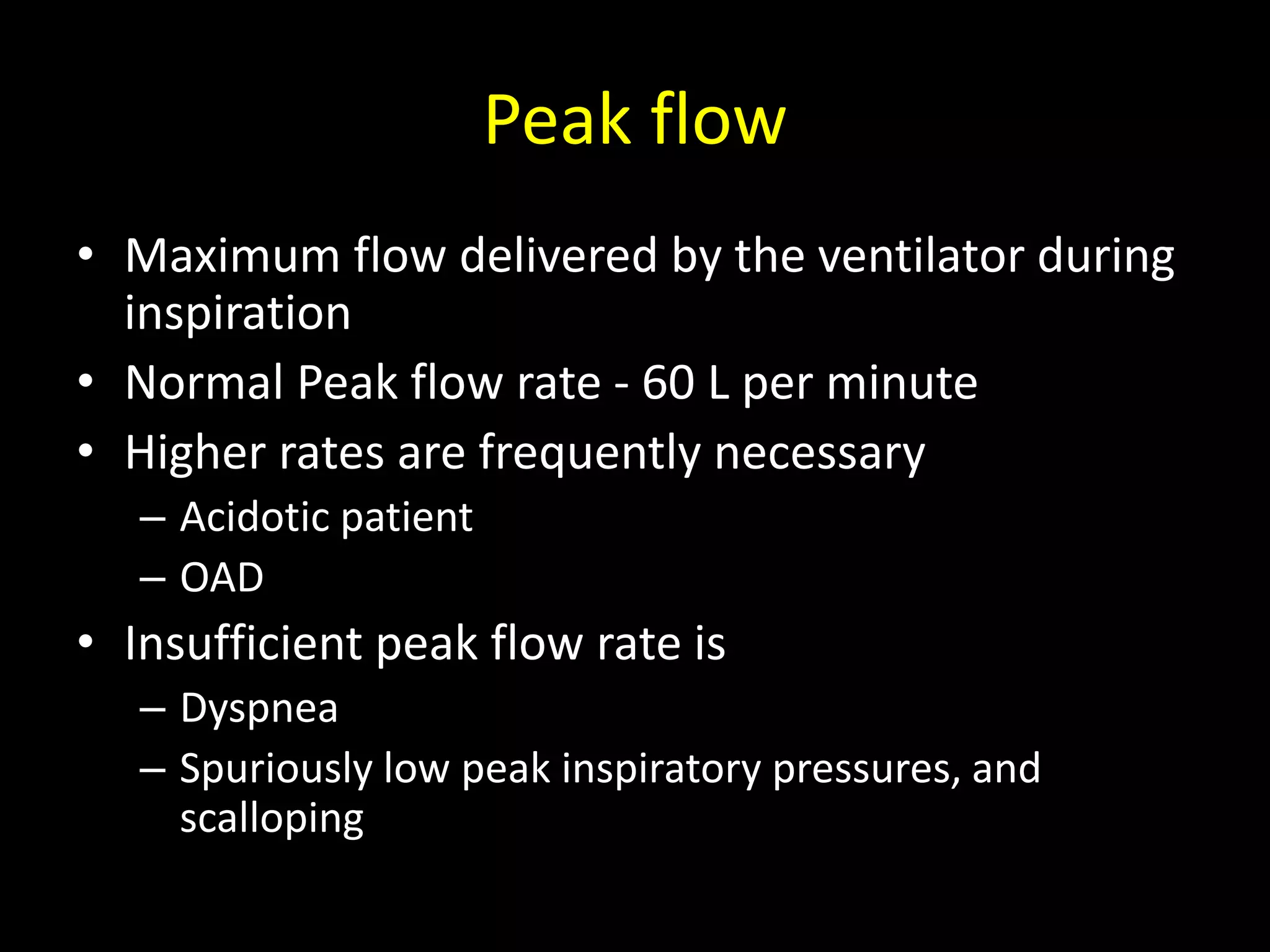 Peak flow
• Maximum flow delivered by the ventilator during
inspiration
• Normal Peak flow rate - 60 L per minute
• Higher rates are frequently necessary
– Acidotic patient
– OAD
• Insufficient peak flow rate is
– Dyspnea
– Spuriously low peak inspiratory pressures, and
scalloping
 