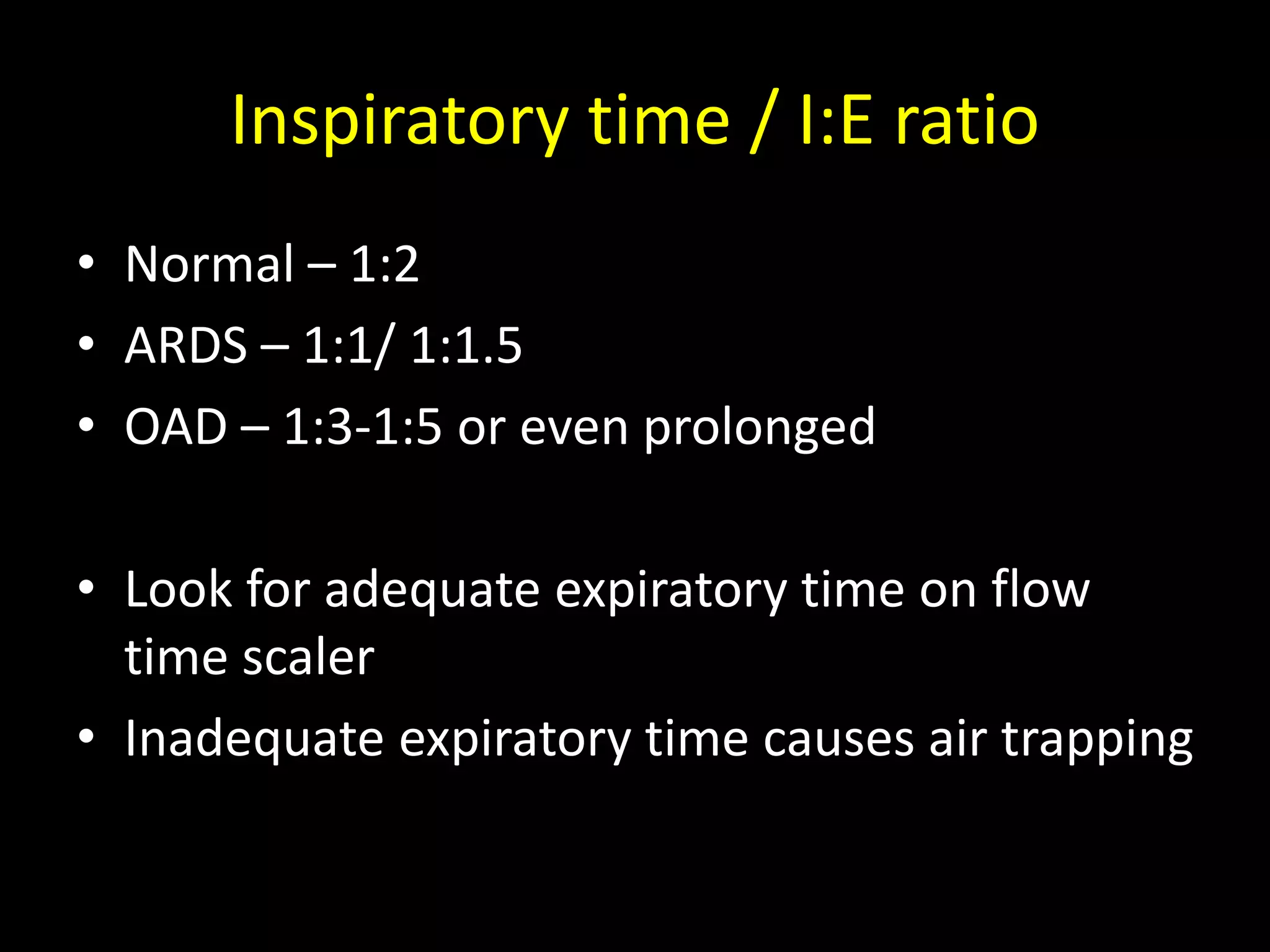 Inspiratory time / I:E ratio
• Normal – 1:2
• ARDS – 1:1/ 1:1.5
• OAD – 1:3-1:5 or even prolonged
• Look for adequate expiratory time on flow
time scaler
• Inadequate expiratory time causes air trapping
 