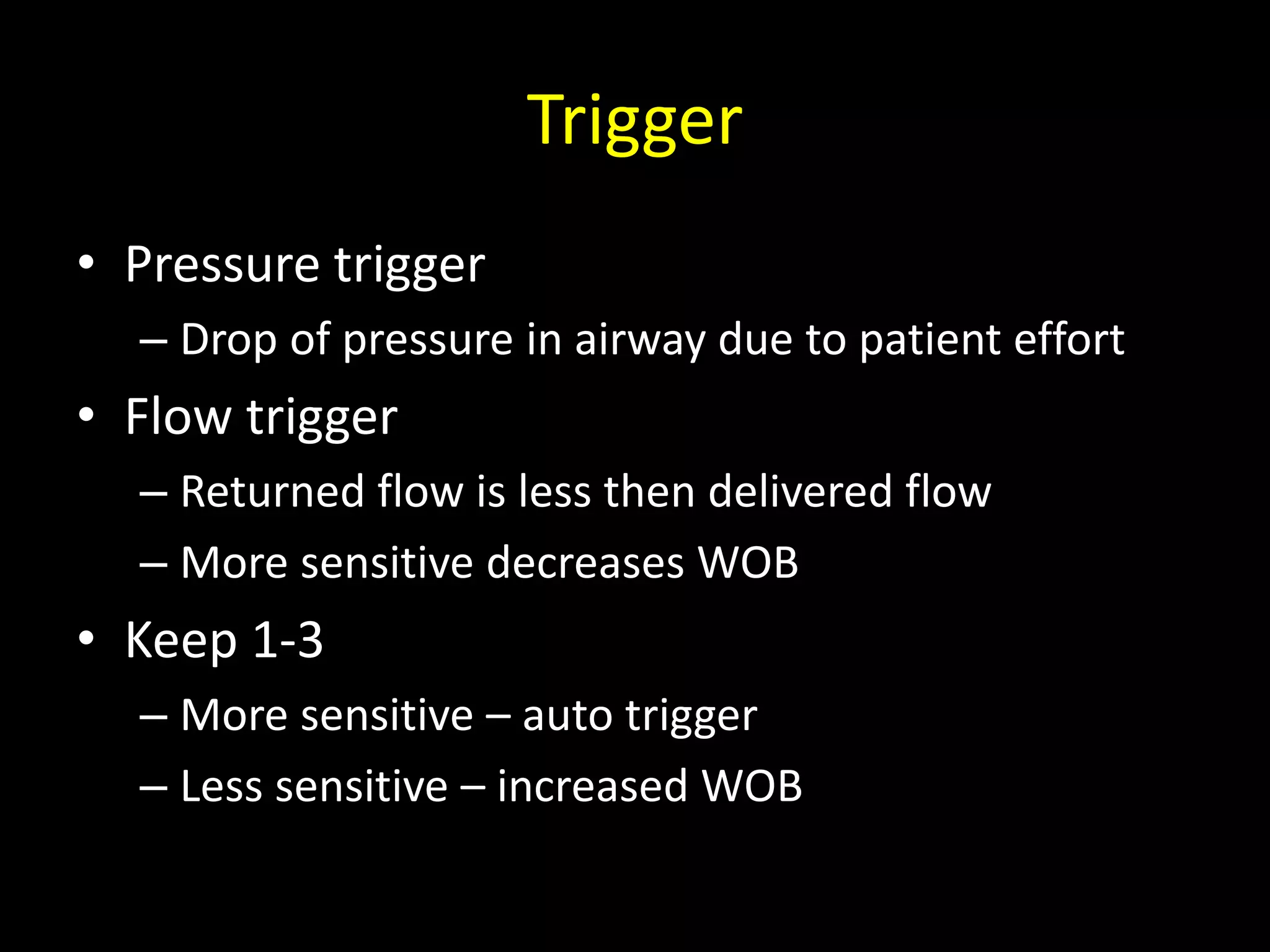 Trigger
• Pressure trigger
– Drop of pressure in airway due to patient effort
• Flow trigger
– Returned flow is less then delivered flow
– More sensitive decreases WOB
• Keep 1-3
– More sensitive – auto trigger
– Less sensitive – increased WOB
 