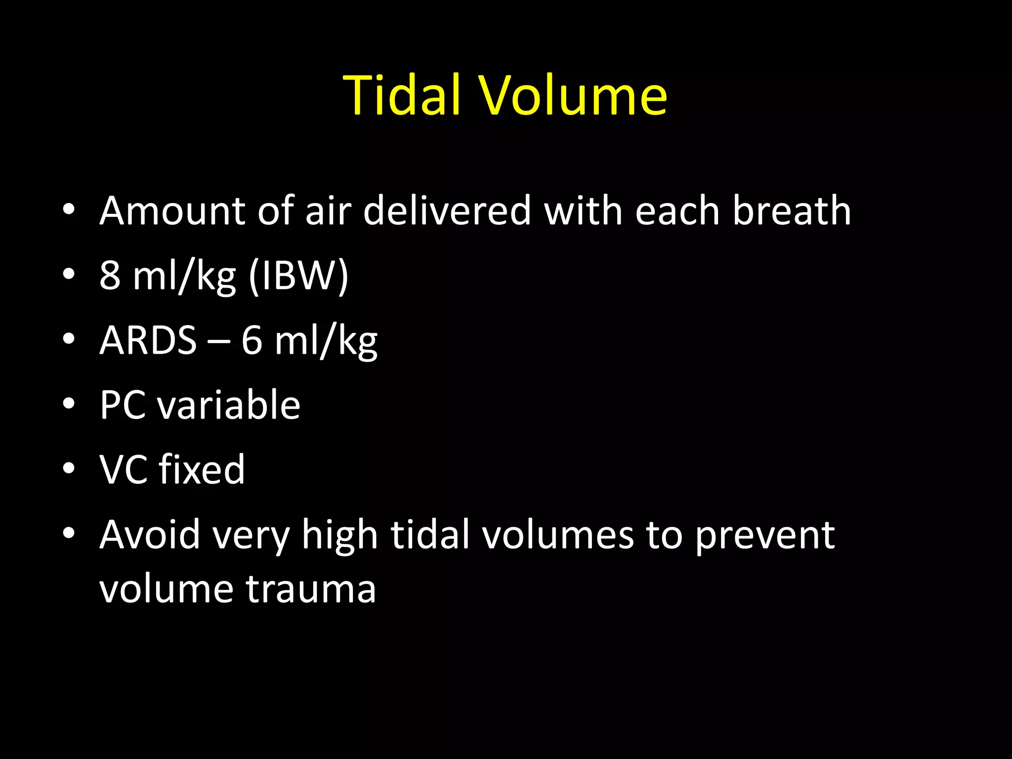 Tidal Volume
• Amount of air delivered with each breath
• 8 ml/kg (IBW)
• ARDS – 6 ml/kg
• PC variable
• VC fixed
• Avoid very high tidal volumes to prevent
volume trauma
 
