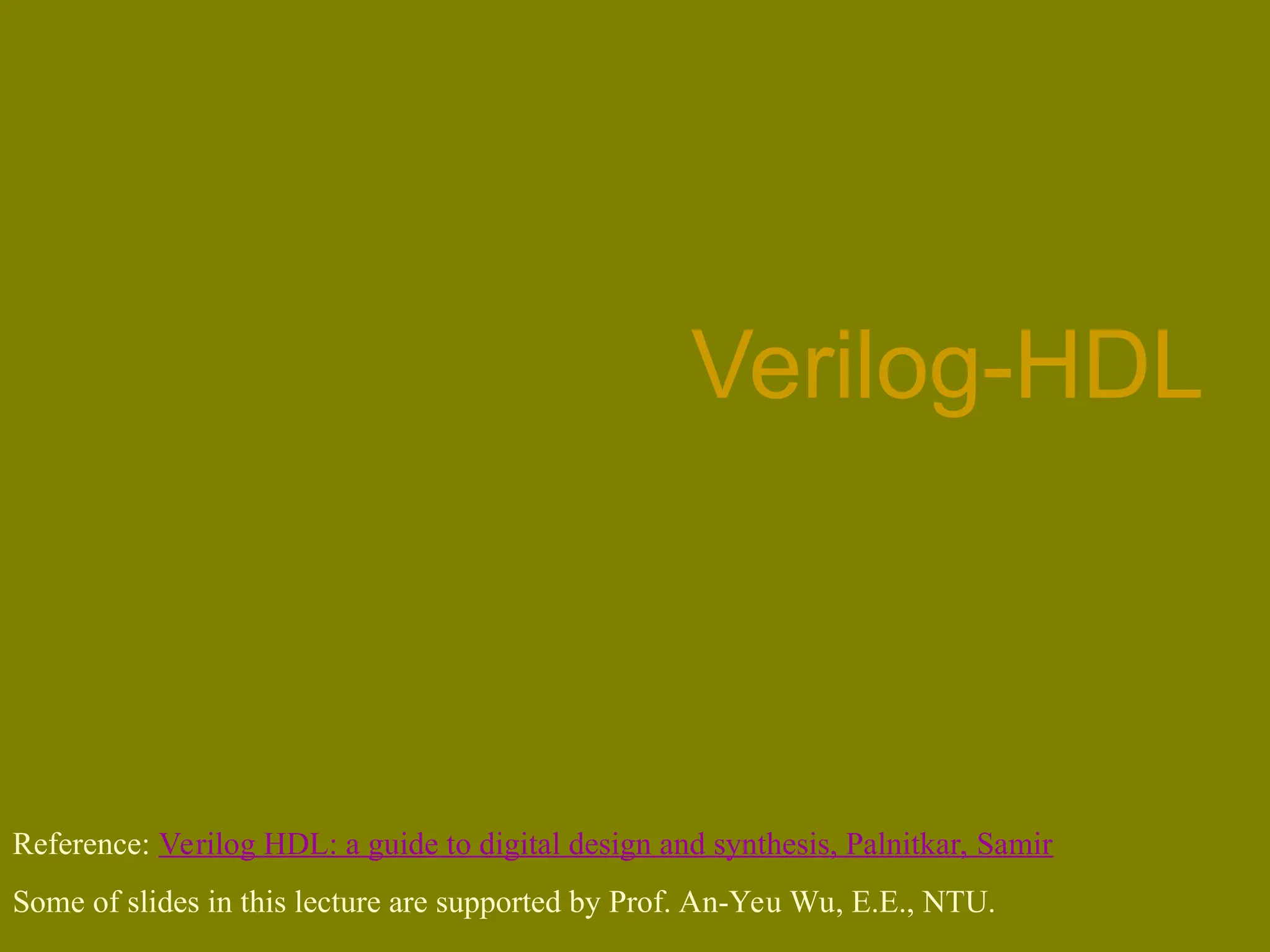 Verilog-HDL
Reference: Verilog HDL: a guide to digital design and synthesis, Palnitkar, Samir
Some of slides in this lecture are supported by Prof. An-Yeu Wu, E.E., NTU.
 