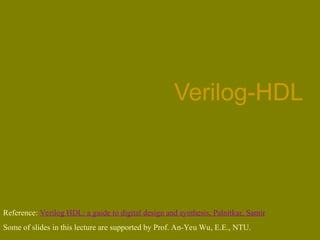 Verilog-HDL
Reference: Verilog HDL: a guide to digital design and synthesis, Palnitkar, Samir
Some of slides in this lecture are supported by Prof. An-Yeu Wu, E.E., NTU.
 