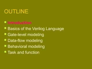 OUTLINE
 Introduction
 Basics of the Verilog Language
 Gate-level modeling
 Data-flow modeling
 Behavioral modeling
 Task and function
 
