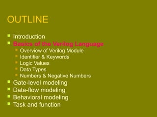 OUTLINE
 Introduction
 Basics of the Verilog Language
 Overview of Verilog Module
 Identifier & Keywords
 Logic Values
 Data Types
 Numbers & Negative Numbers
 Gate-level modeling
 Data-flow modeling
 Behavioral modeling
 Task and function
 