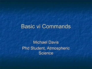 Basic vi CommandsBasic vi Commands
Michael DavisMichael Davis
Phd Student, AtmosphericPhd Student, Atmospheric
ScienceScience
 