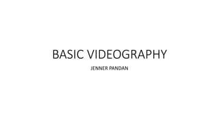 BASIC VIDEOGRAPHY
JENNER PANDAN
 