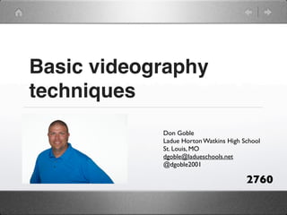 Basic videography
techniques
            Don Goble
            Ladue Horton Watkins High School
            St. Louis, MO
            dgoble@ladueschools.net
            @dgoble2001

                                       2760
 