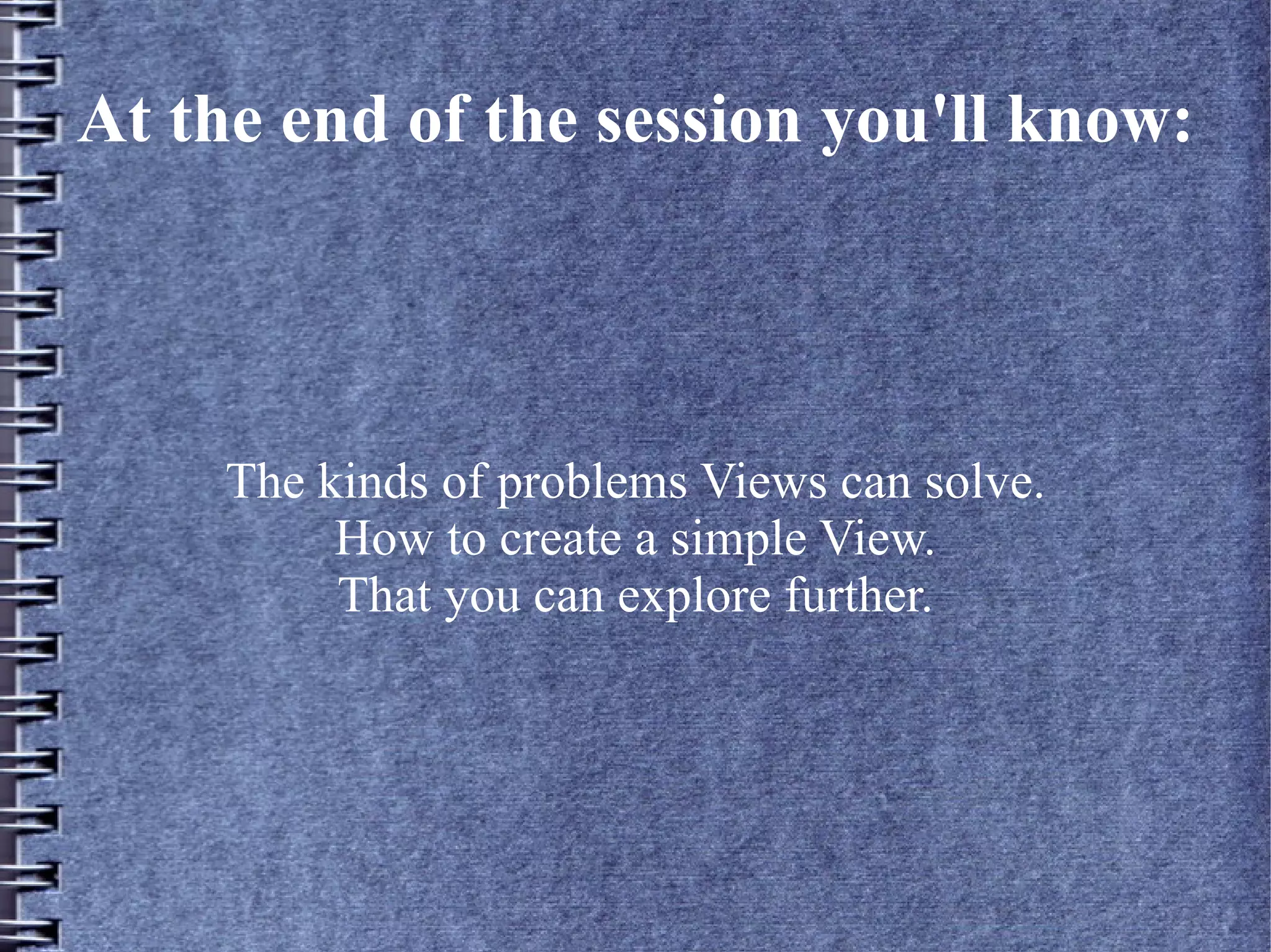 At the end of the session you'll know:




     The kinds of problems Views can solve.
          How to create a simple View.
          That you can explore further.
 