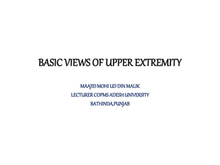 BASICVIEWS OF UPPER EXTREMITY
MAAJIDMOHIUDDINMALIK
LECTURERCOPMSADESHUNIVERSITY
BATHINDA,PUNJAB
 