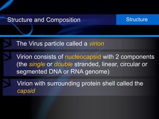Structure and Composition
The Virus particle called a virion
Structure
Virion consists of nucleocapsid with 2 components
(the single or double stranded, linear, circular or
segmented DNA or RNA genome)
Virion with surrounding protein shell called the
capsid
 